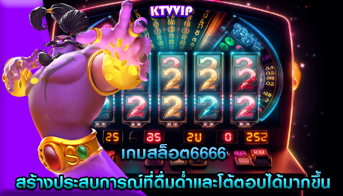 เกมสล็อต6666 สร้างประสบการณ์ที่ดื่มด่ำและโต้ตอบได้มากขึ้น